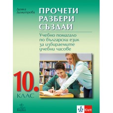 Прочети, разбери, създай. Учебно помагало по български език за избираемите учебни часове за 10. клас